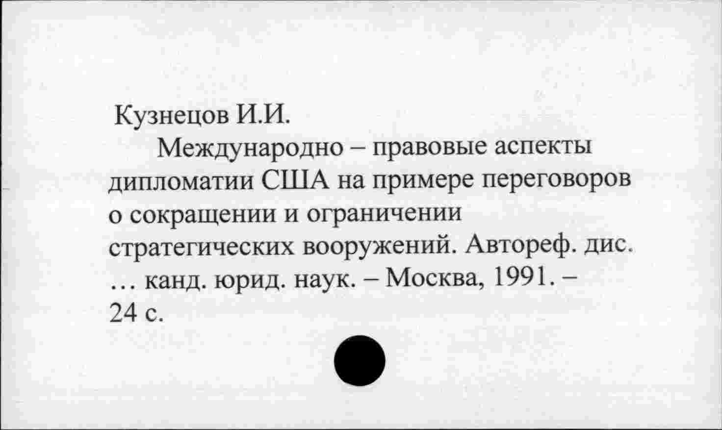 ﻿Кузнецов И.И.
Международно - правовые аспекты дипломатии США на примере переговоров о сокращении и ограничении стратегических вооружений. Автореф. дис. ... канд. юрид. наук. - Москва, 1991.-24 с.